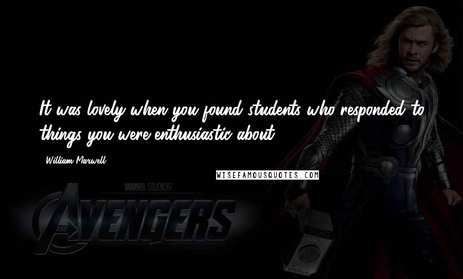 William Maxwell Quotes: It was lovely when you found students who responded to things you were enthusiastic about.