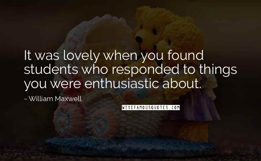 William Maxwell Quotes: It was lovely when you found students who responded to things you were enthusiastic about.