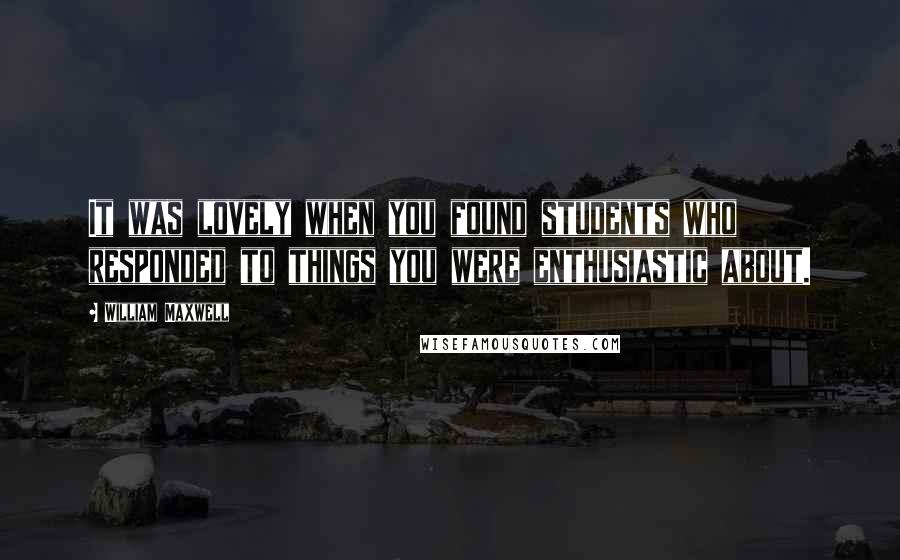 William Maxwell Quotes: It was lovely when you found students who responded to things you were enthusiastic about.