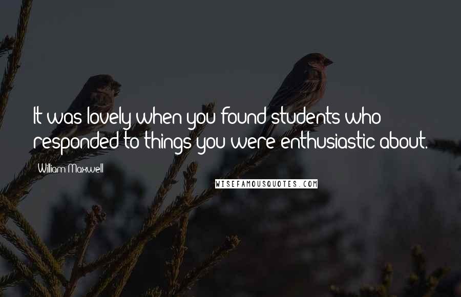 William Maxwell Quotes: It was lovely when you found students who responded to things you were enthusiastic about.