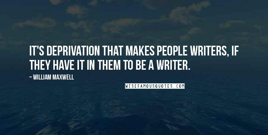 William Maxwell Quotes: It's deprivation that makes people writers, if they have it in them to be a writer.