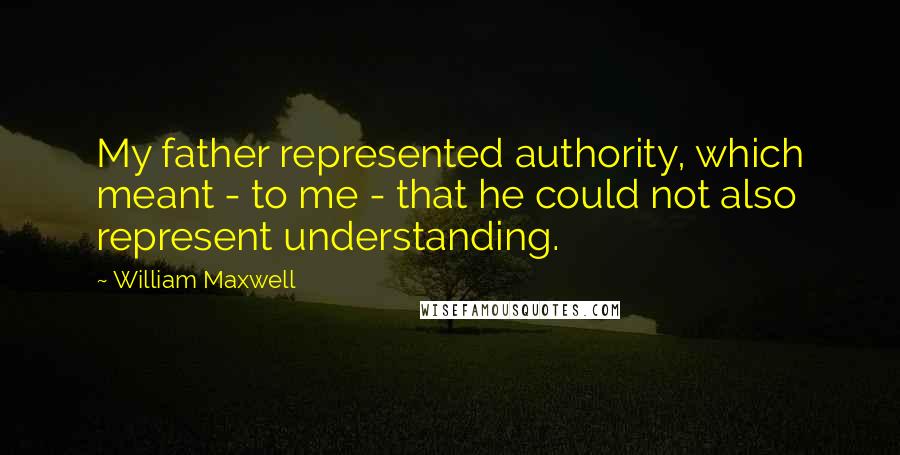 William Maxwell Quotes: My father represented authority, which meant - to me - that he could not also represent understanding.