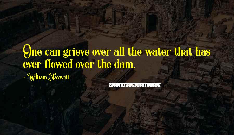 William Maxwell Quotes: One can grieve over all the water that has ever flowed over the dam.