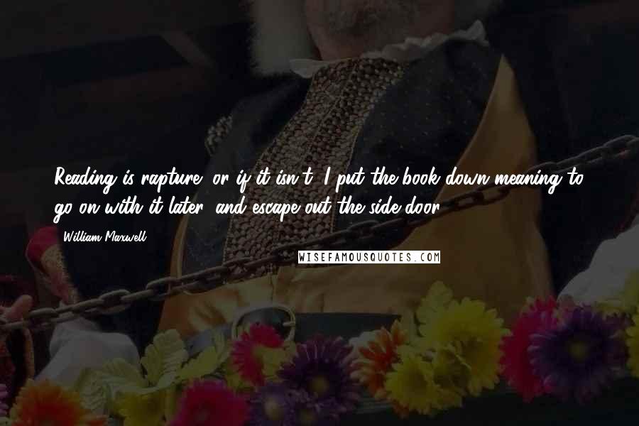 William Maxwell Quotes: Reading is rapture (or if it isn't, I put the book down meaning to go on with it later, and escape out the side door).