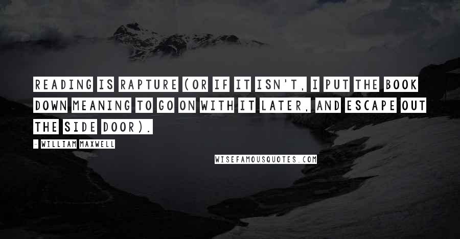 William Maxwell Quotes: Reading is rapture (or if it isn't, I put the book down meaning to go on with it later, and escape out the side door).