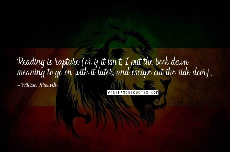 William Maxwell Quotes: Reading is rapture (or if it isn't, I put the book down meaning to go on with it later, and escape out the side door).