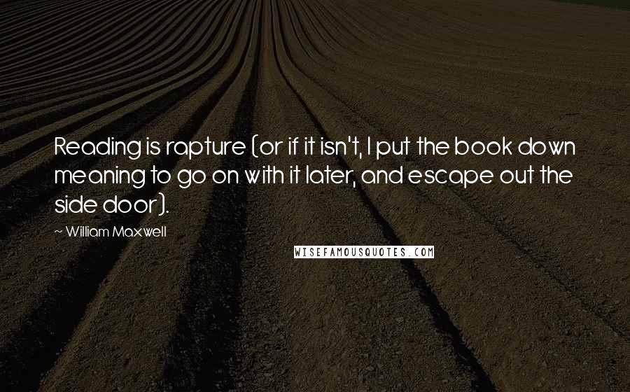 William Maxwell Quotes: Reading is rapture (or if it isn't, I put the book down meaning to go on with it later, and escape out the side door).