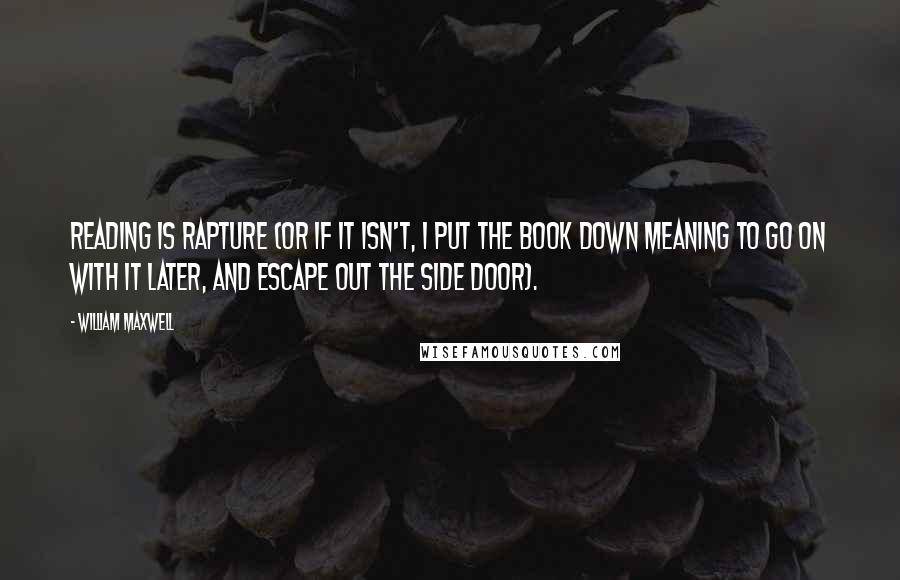 William Maxwell Quotes: Reading is rapture (or if it isn't, I put the book down meaning to go on with it later, and escape out the side door).