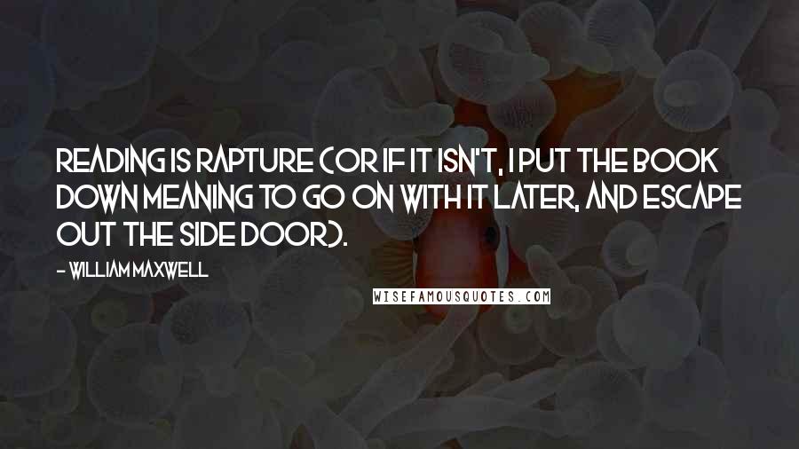 William Maxwell Quotes: Reading is rapture (or if it isn't, I put the book down meaning to go on with it later, and escape out the side door).