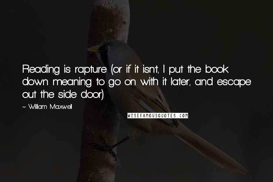 William Maxwell Quotes: Reading is rapture (or if it isn't, I put the book down meaning to go on with it later, and escape out the side door).