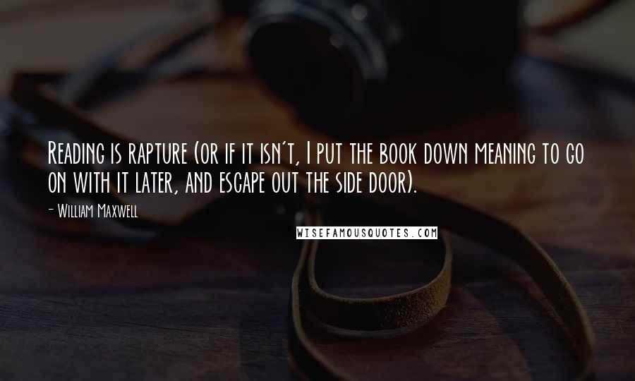 William Maxwell Quotes: Reading is rapture (or if it isn't, I put the book down meaning to go on with it later, and escape out the side door).