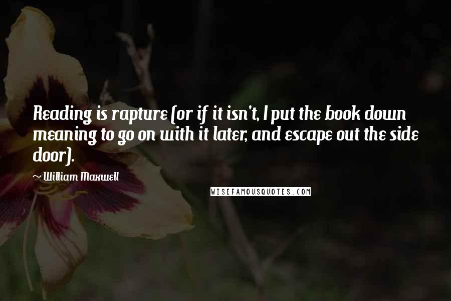 William Maxwell Quotes: Reading is rapture (or if it isn't, I put the book down meaning to go on with it later, and escape out the side door).