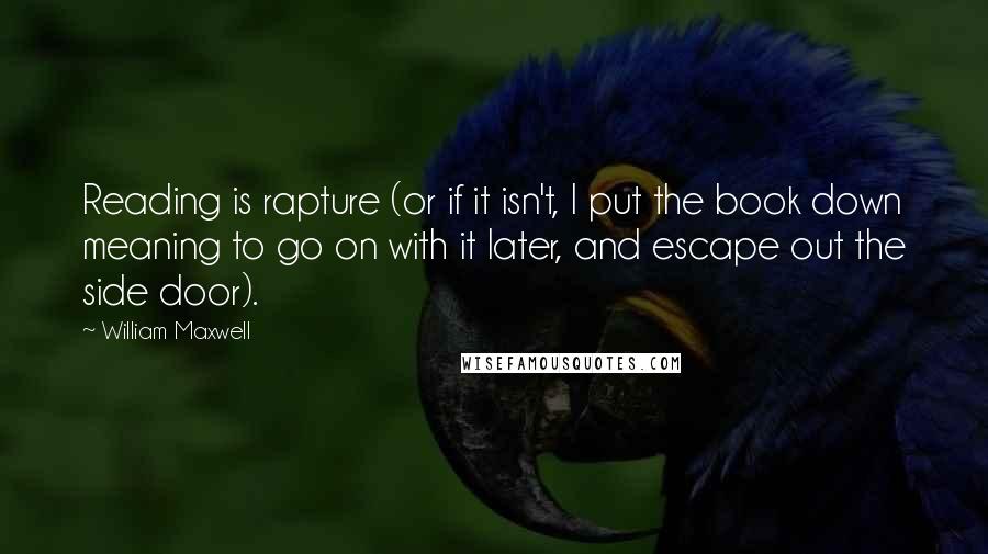 William Maxwell Quotes: Reading is rapture (or if it isn't, I put the book down meaning to go on with it later, and escape out the side door).