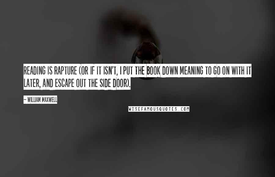 William Maxwell Quotes: Reading is rapture (or if it isn't, I put the book down meaning to go on with it later, and escape out the side door).