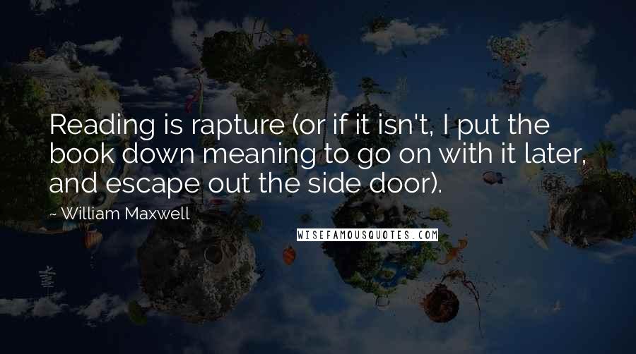 William Maxwell Quotes: Reading is rapture (or if it isn't, I put the book down meaning to go on with it later, and escape out the side door).
