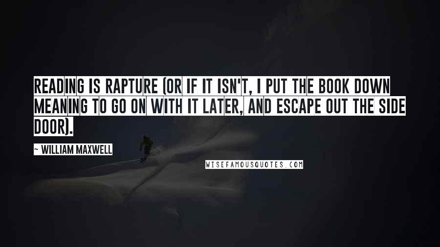 William Maxwell Quotes: Reading is rapture (or if it isn't, I put the book down meaning to go on with it later, and escape out the side door).