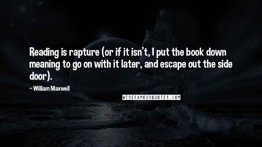 William Maxwell Quotes: Reading is rapture (or if it isn't, I put the book down meaning to go on with it later, and escape out the side door).