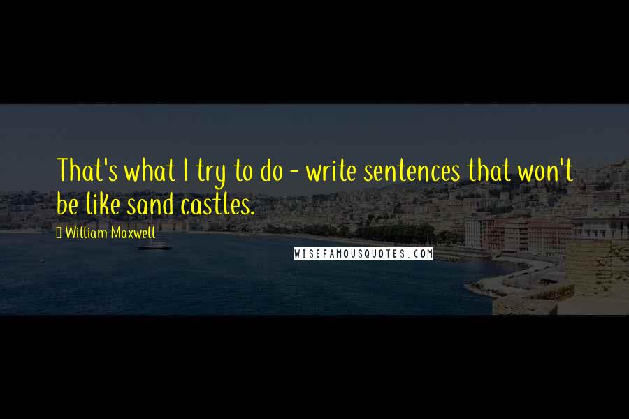 William Maxwell Quotes: That's what I try to do - write sentences that won't be like sand castles.