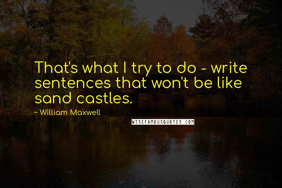 William Maxwell Quotes: That's what I try to do - write sentences that won't be like sand castles.