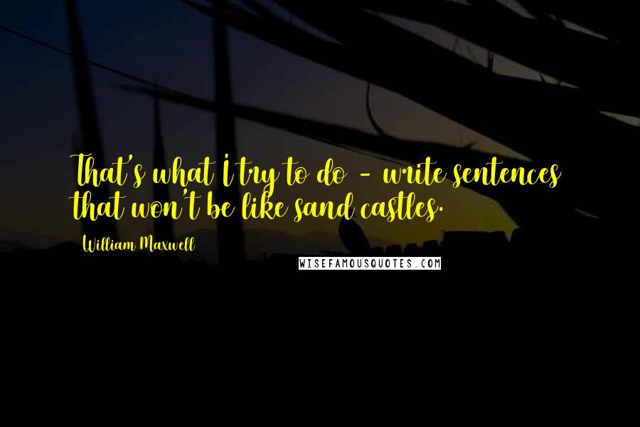 William Maxwell Quotes: That's what I try to do - write sentences that won't be like sand castles.