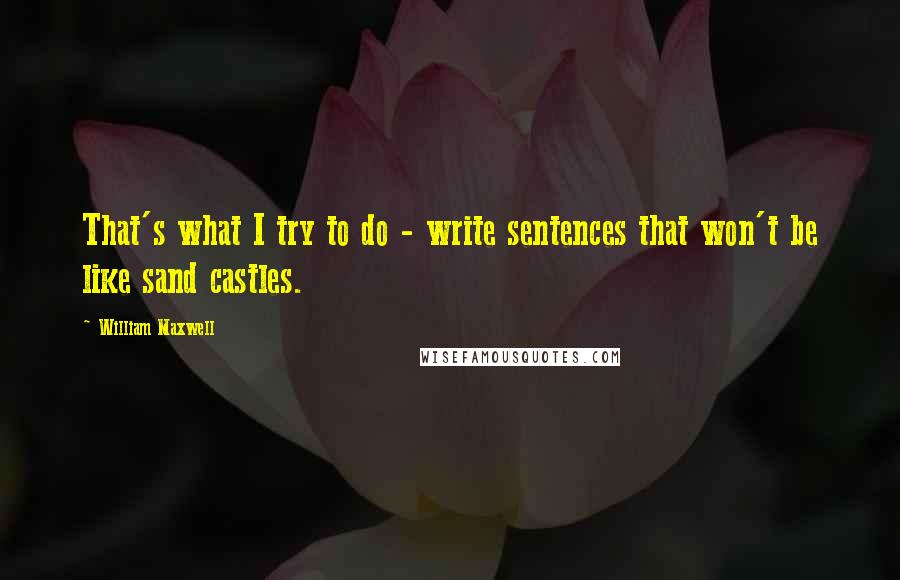 William Maxwell Quotes: That's what I try to do - write sentences that won't be like sand castles.