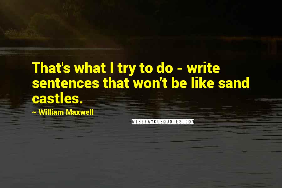 William Maxwell Quotes: That's what I try to do - write sentences that won't be like sand castles.