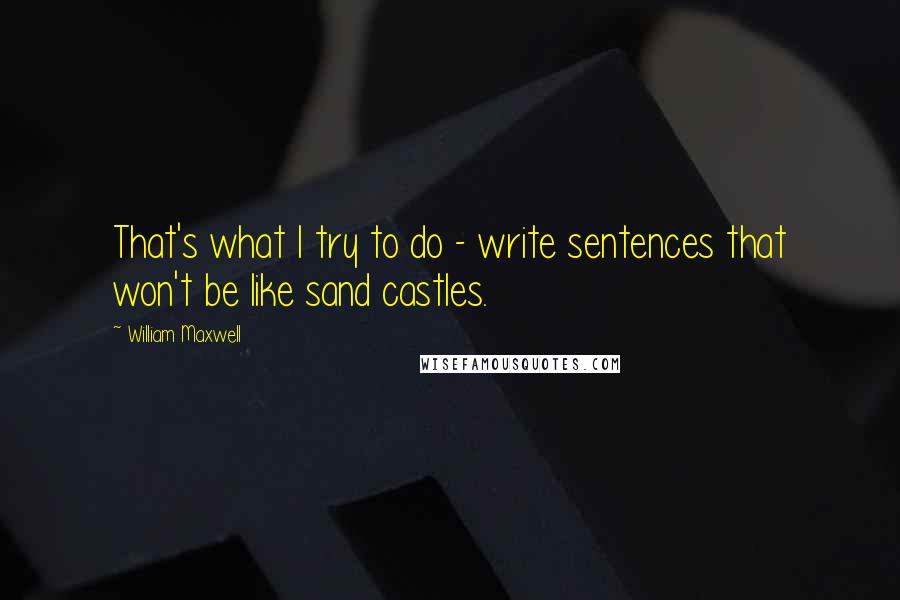 William Maxwell Quotes: That's what I try to do - write sentences that won't be like sand castles.