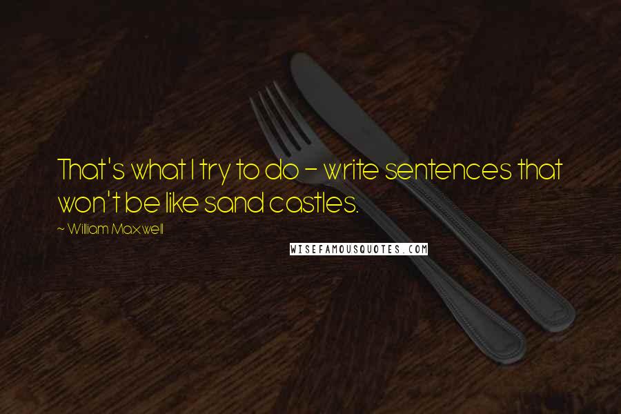 William Maxwell Quotes: That's what I try to do - write sentences that won't be like sand castles.