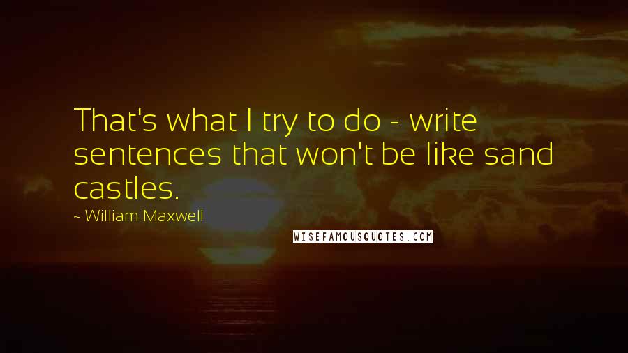 William Maxwell Quotes: That's what I try to do - write sentences that won't be like sand castles.