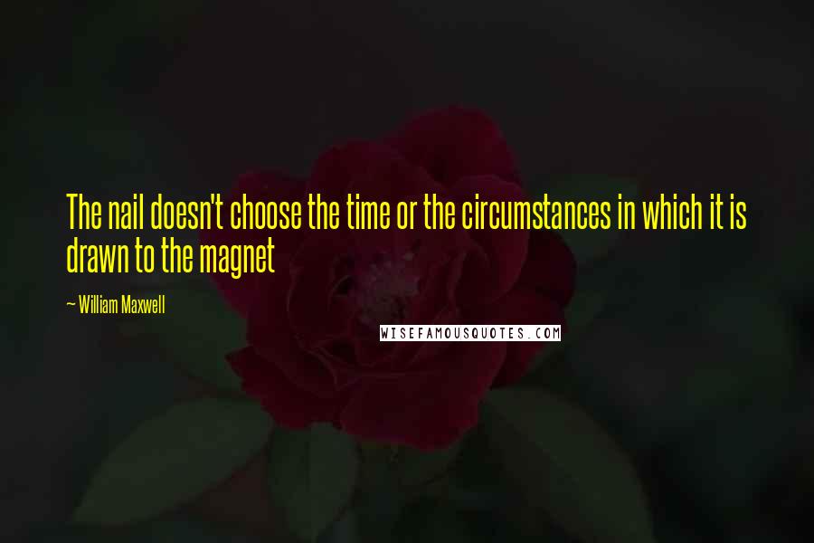 William Maxwell Quotes: The nail doesn't choose the time or the circumstances in which it is drawn to the magnet