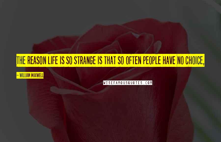 William Maxwell Quotes: The reason life is so strange is that so often people have no choice,