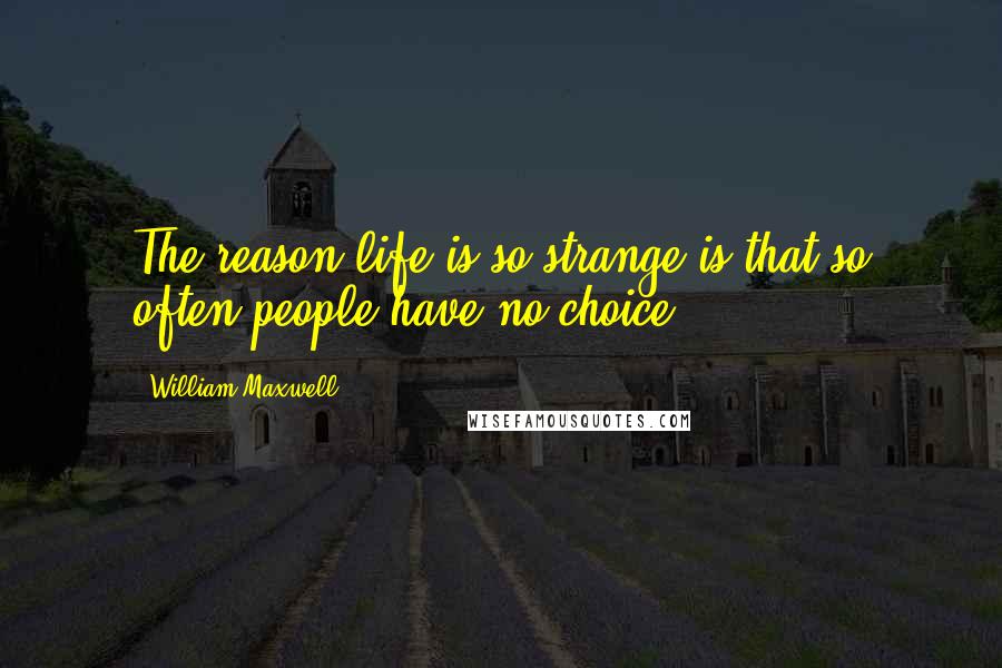 William Maxwell Quotes: The reason life is so strange is that so often people have no choice,