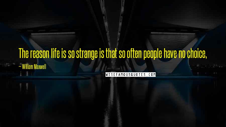 William Maxwell Quotes: The reason life is so strange is that so often people have no choice,