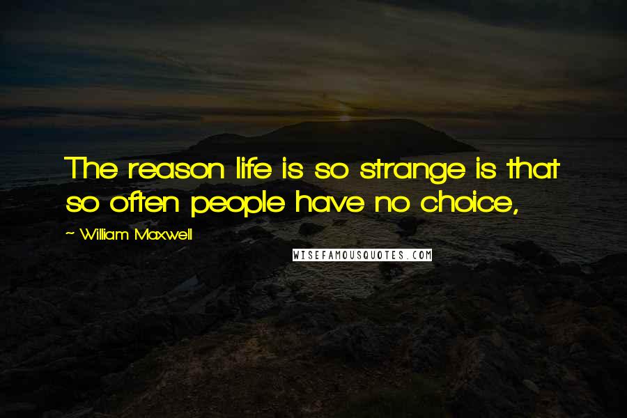 William Maxwell Quotes: The reason life is so strange is that so often people have no choice,