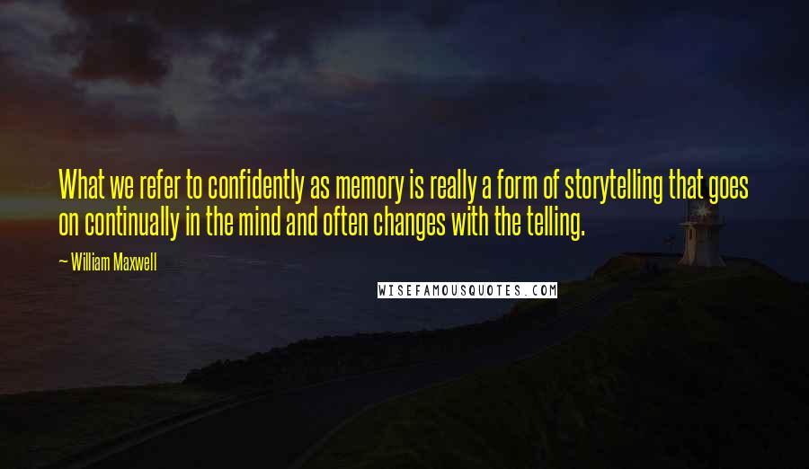 William Maxwell Quotes: What we refer to confidently as memory is really a form of storytelling that goes on continually in the mind and often changes with the telling.