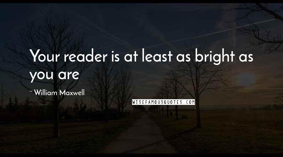 William Maxwell Quotes: Your reader is at least as bright as you are