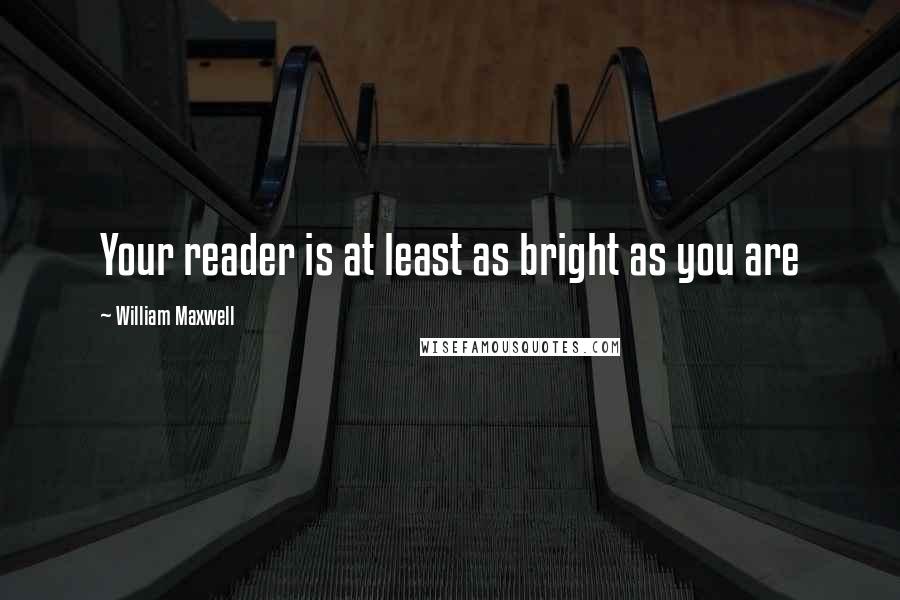 William Maxwell Quotes: Your reader is at least as bright as you are