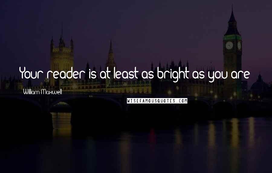 William Maxwell Quotes: Your reader is at least as bright as you are