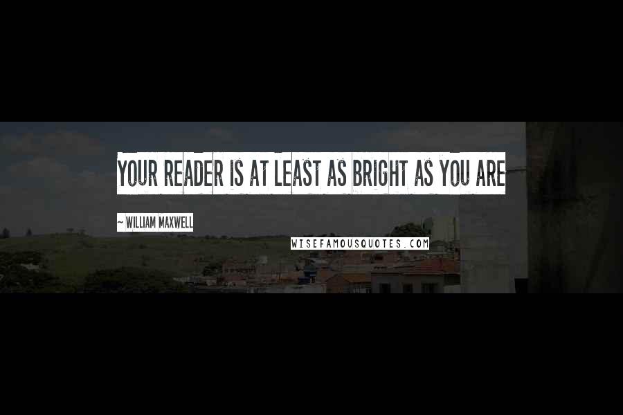 William Maxwell Quotes: Your reader is at least as bright as you are