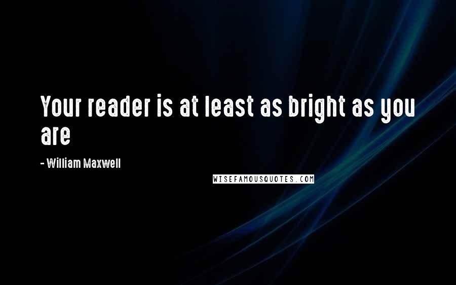 William Maxwell Quotes: Your reader is at least as bright as you are