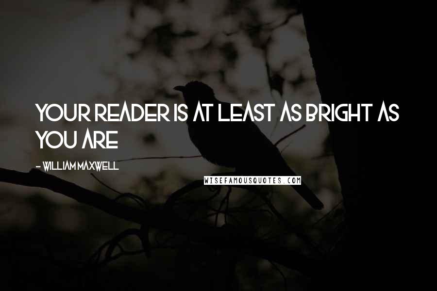 William Maxwell Quotes: Your reader is at least as bright as you are