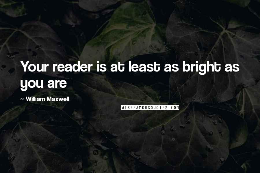 William Maxwell Quotes: Your reader is at least as bright as you are