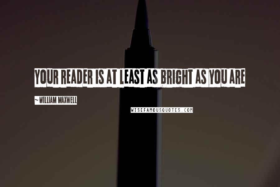 William Maxwell Quotes: Your reader is at least as bright as you are