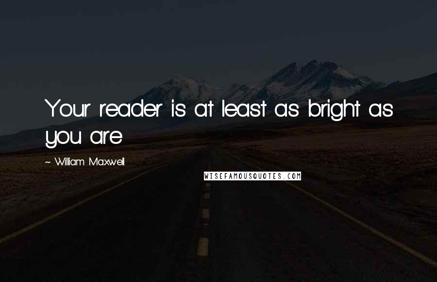 William Maxwell Quotes: Your reader is at least as bright as you are