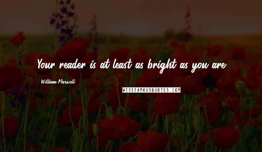 William Maxwell Quotes: Your reader is at least as bright as you are