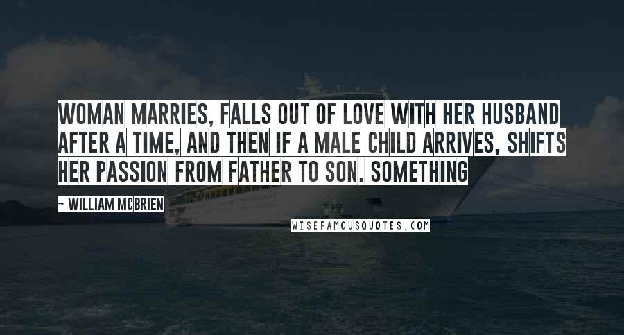 William McBrien Quotes: woman marries, falls out of love with her husband after a time, and then if a male child arrives, shifts her passion from father to son. Something