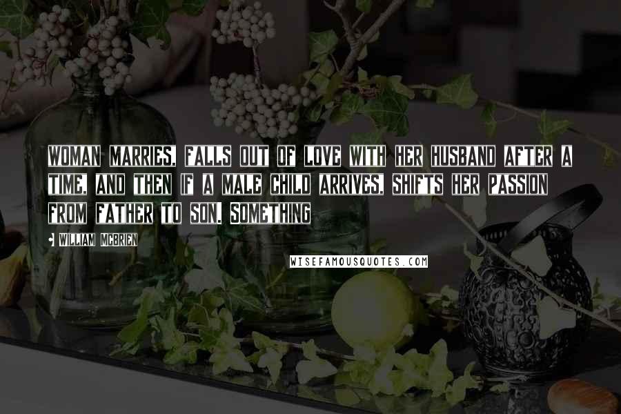 William McBrien Quotes: woman marries, falls out of love with her husband after a time, and then if a male child arrives, shifts her passion from father to son. Something