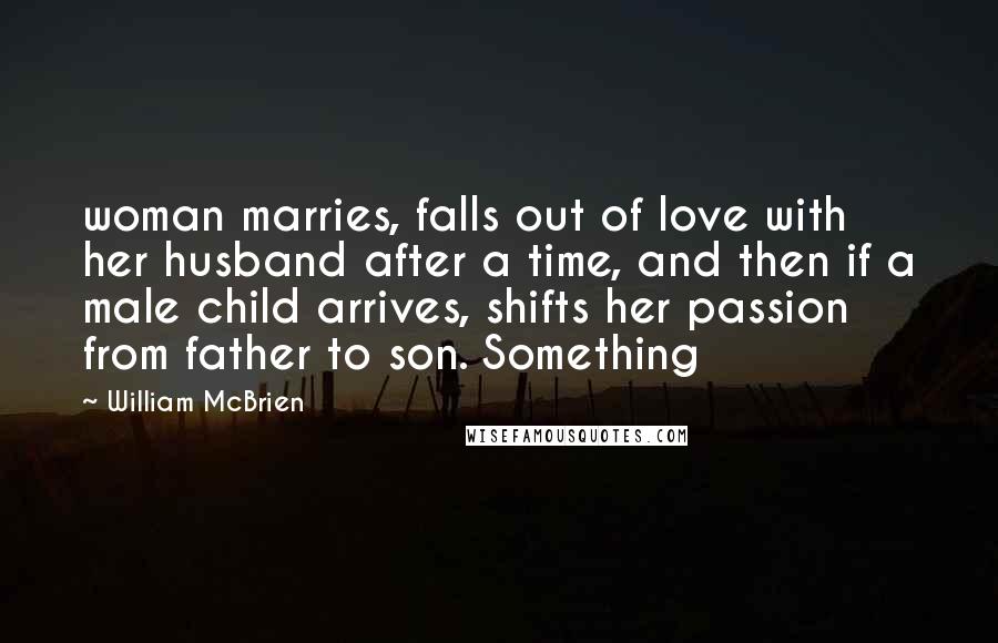 William McBrien Quotes: woman marries, falls out of love with her husband after a time, and then if a male child arrives, shifts her passion from father to son. Something