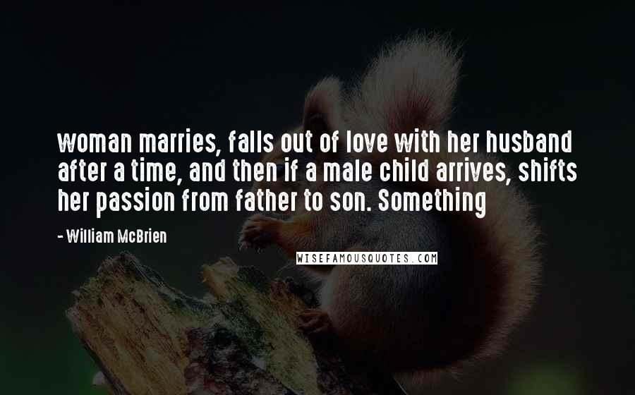 William McBrien Quotes: woman marries, falls out of love with her husband after a time, and then if a male child arrives, shifts her passion from father to son. Something