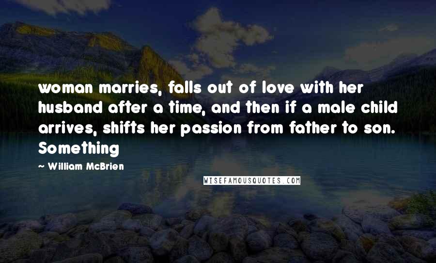 William McBrien Quotes: woman marries, falls out of love with her husband after a time, and then if a male child arrives, shifts her passion from father to son. Something